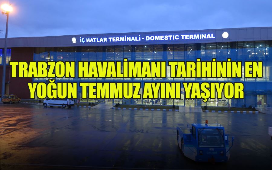 TRABZON HAVALİMANI TARİHİNİN EN YOĞUN TEMMUZ AYINI YAŞIYOR