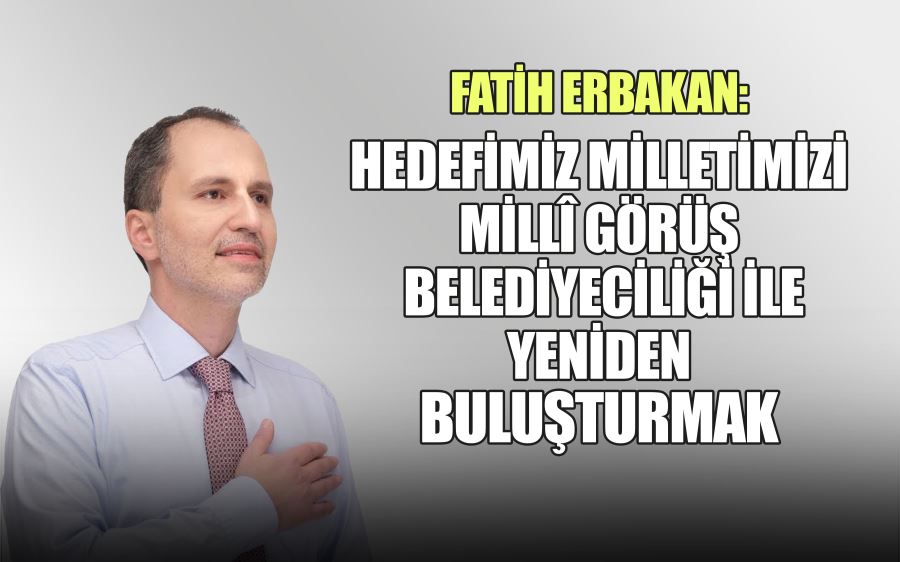 FATİH ERBAKAN:  HEDEFİMİZ MİLLETİMİZİ  MİLLÎ GÖRÜŞ  BELEDİYECİLİĞİ İLE  YENİDEN BULUŞTURMAK