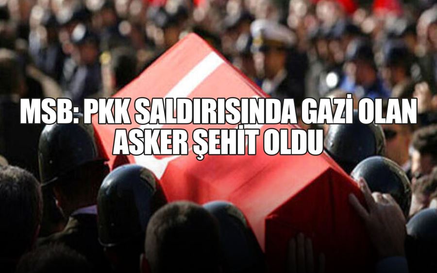 MSB: PKK SALDIRISINDA GAZİ OLAN ASKER ŞEHİT OLDU