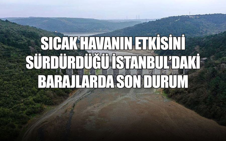 SICAK HAVANIN ETKİSİNİ  SÜRDÜRDÜĞÜ İSTANBUL’DAKİ  BARAJLARDA SON DURUM