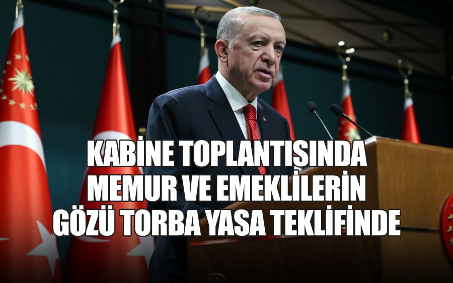 KABİNE TOPLANTISINDA  MEMUR VE EMEKLİLERİN  GÖZÜ TORBA YASA TEKLİFİNDE