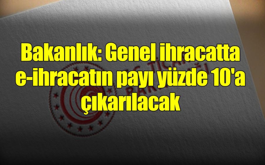 Bakanlık: Genel ihracatta e-ihracatın payı yüzde 10