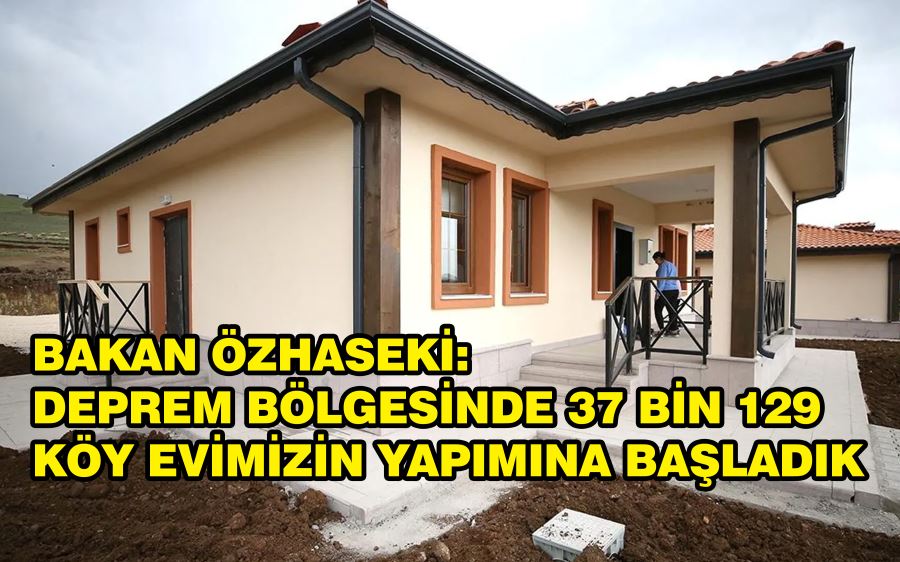 Bakan Özhaseki: Deprem bölgesinde 37 bin 129 köy evimizin yapımına başladık