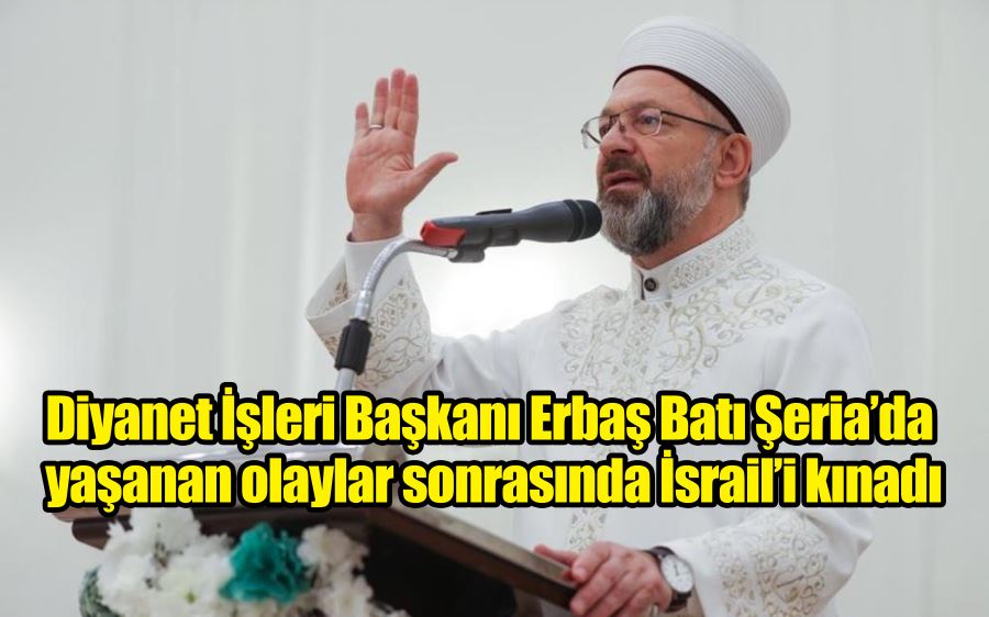 Diyanet İşleri Başkanı Erbaş Batı Şeria’da yaşanan olaylar sonrasında İsrail’i kınadı