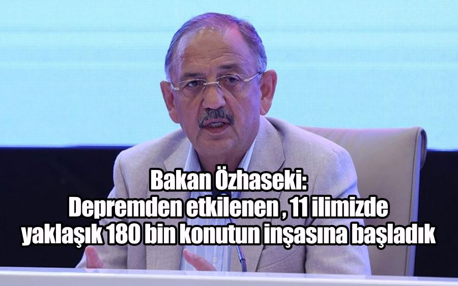 Bakan Özhaseki: Depremden etkilenen 11 ilimizde yaklaşık 180 bin konutun inşasına başladık