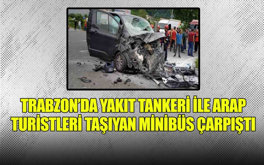 TRABZON’DA YAKIT TANKERİ İLE ARAP  TURİSTLERİ TAŞIYAN MİNİBÜS ÇARPIŞTI