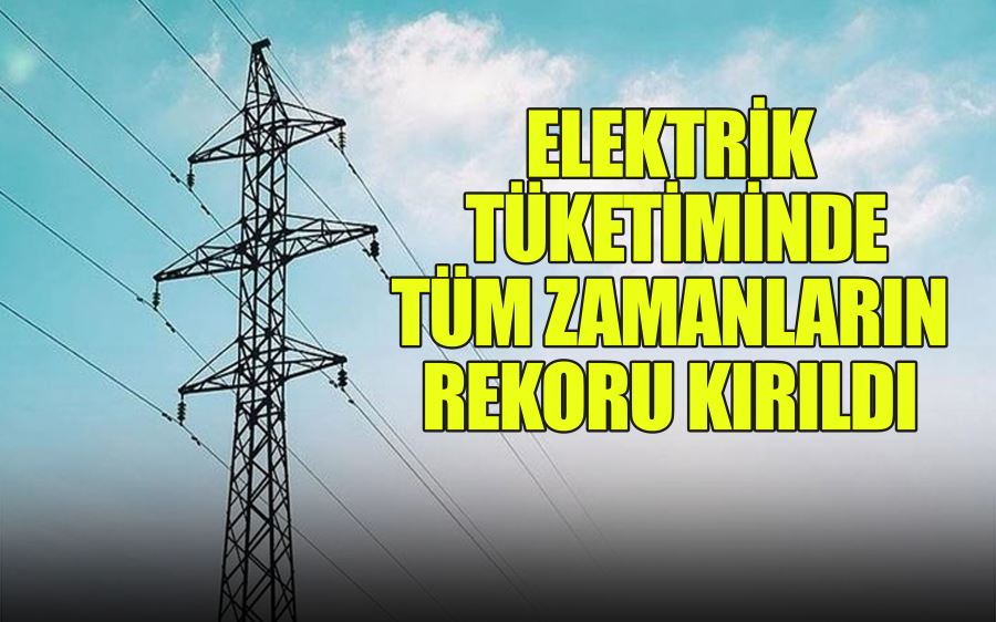  ELEKTRİK TÜKETİMİNDE TÜM ZAMANLARIN  REKORU KIRILDI