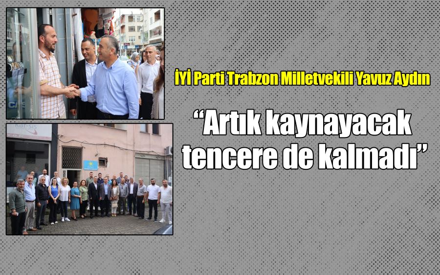 İYİ Parti Trabzon Milletvekili Yavuz Aydın   “Artık kaynayacak  tencere de kalmadı”