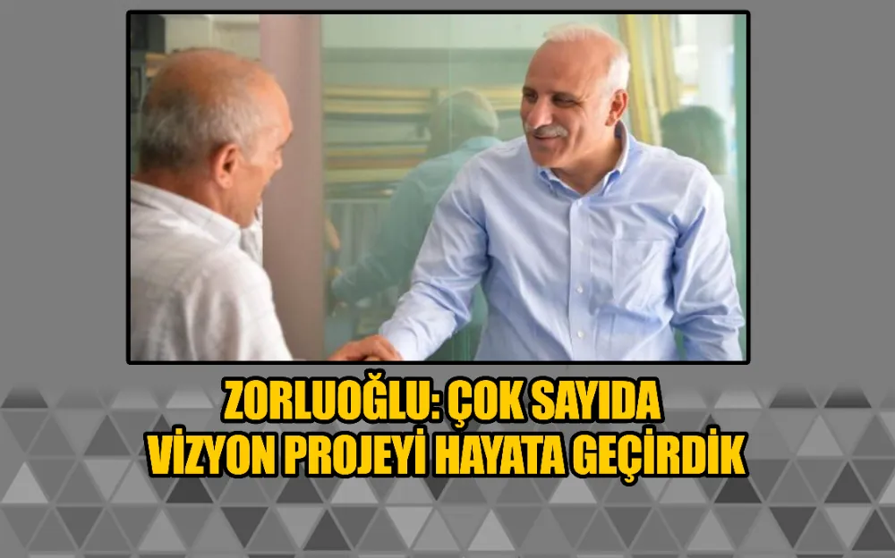 Zorluoğlu: Çok sayıda vizyon projeyi hayata geçirdik