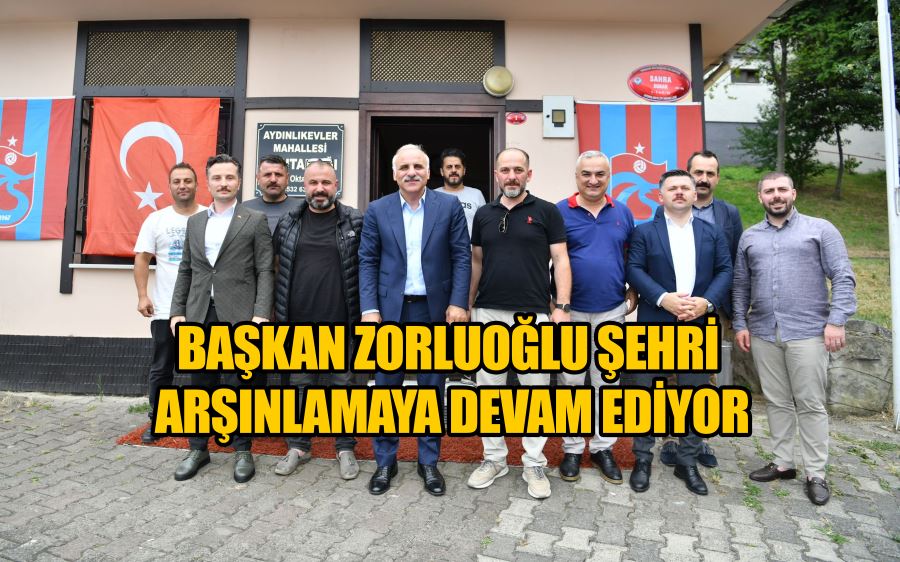 BAŞKAN ZORLUOĞLU ŞEHRİ ARŞINLAMAYA DEVAM EDİYOR 