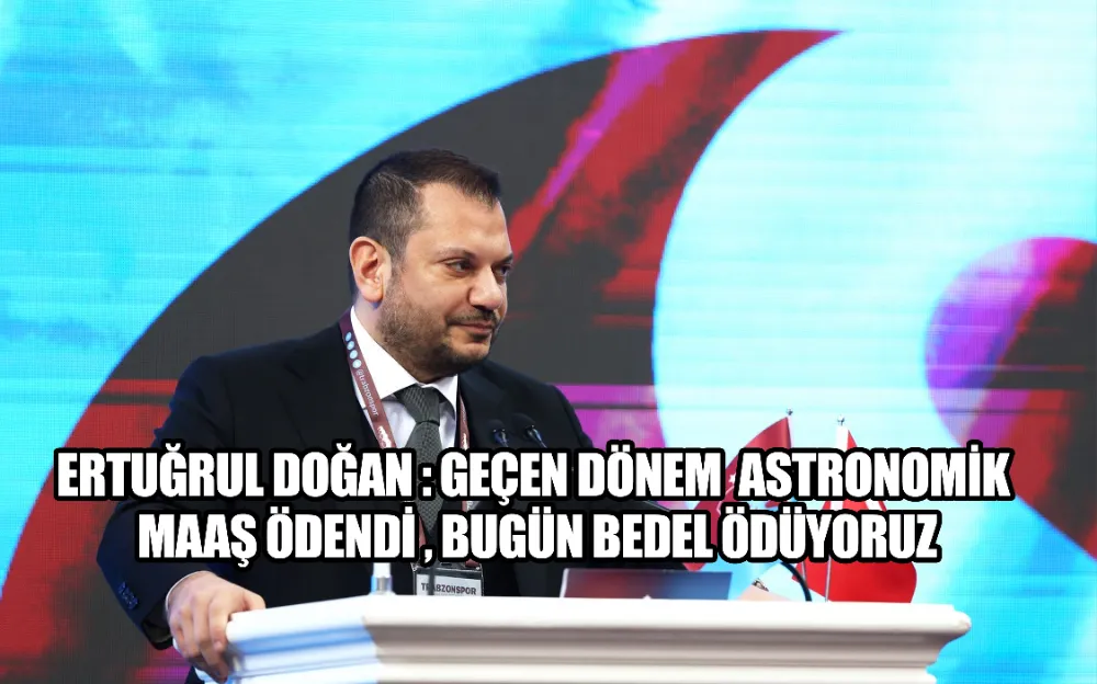 ERTUĞRUL DOĞAN: GEÇEN DÖNEM ASTRONOMİK MAAŞ ÖDENDİ, BUGÜN BEDEL ÖDÜYORUZ