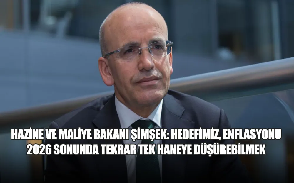 HAZİNE VE MALİYE BAKANI ŞİMŞEK: HEDEFİMİZ, ENFLASYONU 2026 SONUNDA TEKRAR TEK HANEYE DÜŞÜREBİLMEK