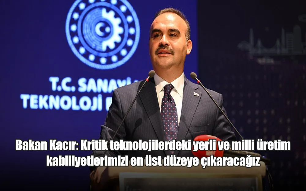 Bakan Kacır: Kritik teknolojilerdeki yerli ve milli üretim kabiliyetlerimizi en üst düzeye çıkaracağız