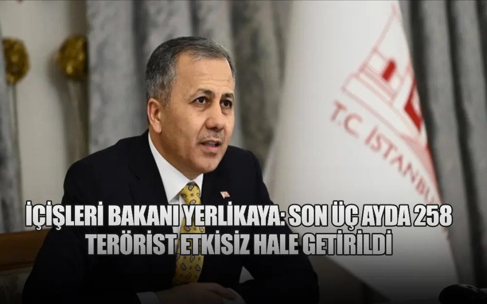 İÇİŞLERİ BAKANI YERLİKAYA: SON ÜÇ AYDA 258 TERÖRİST ETKİSİZ HALE GETİRİLDİ