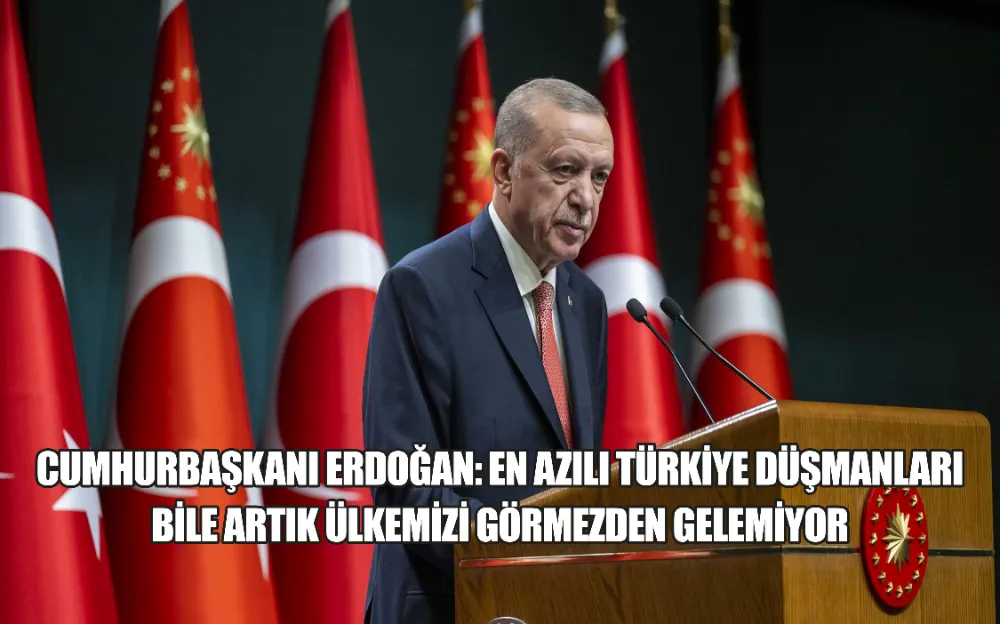 CUMHURBAŞKANI ERDOĞAN: EN AZILI TÜRKİYE DÜŞMANLARI BİLE ARTIK ÜLKEMİZİ GÖRMEZDEN GELEMİYOR