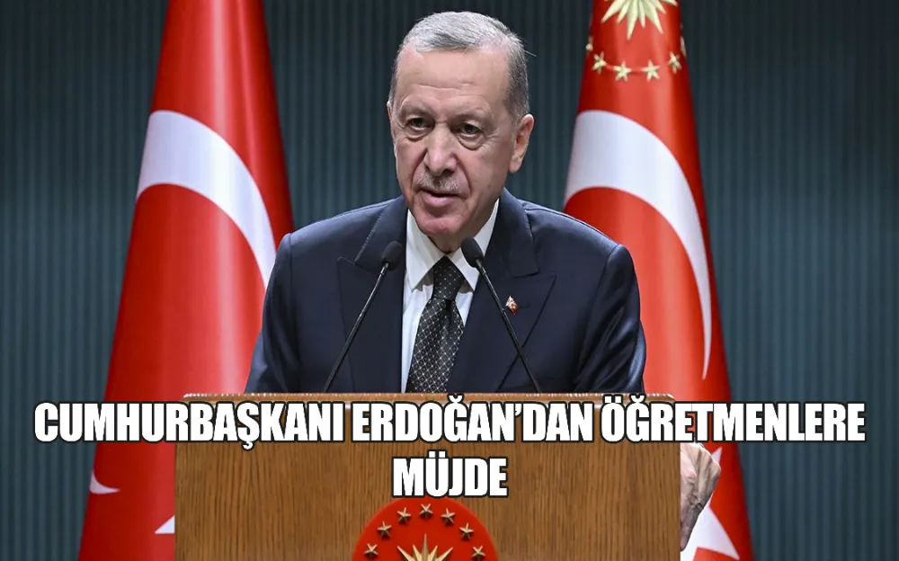 CUMHURBAŞKANI ERDOĞAN’DAN ÖĞRETMENLERE MÜJDE