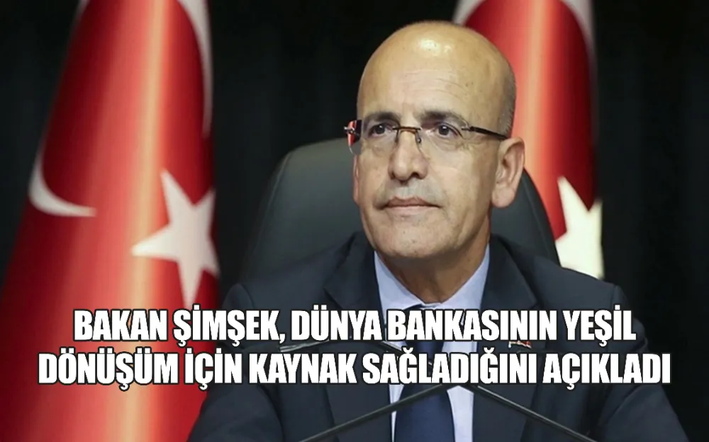 BAKAN ŞİMŞEK, DÜNYA BANKASININ YEŞİL DÖNÜŞÜM İÇİN KAYNAK SAĞLADIĞINI AÇIKLADI