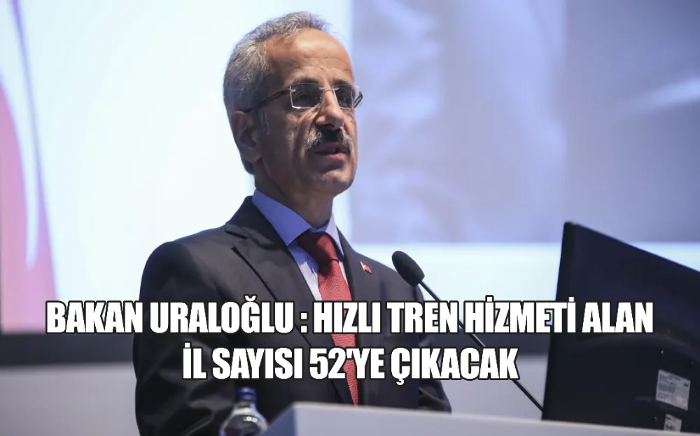 BAKAN URALOĞLU : HIZLI TREN HİZMETİ ALAN  İL SAYISI 52