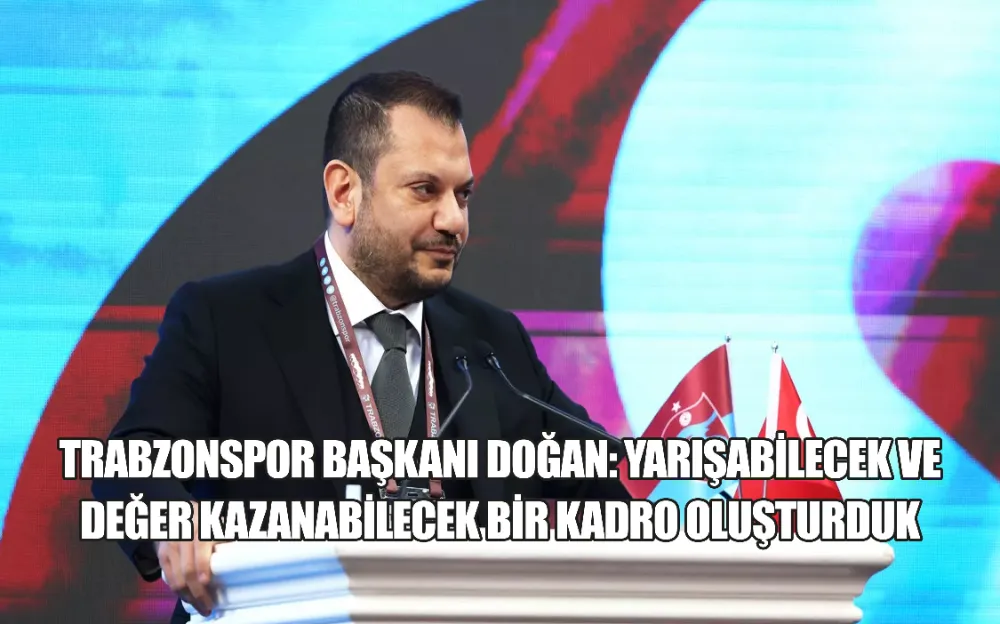 TRABZONSPOR BAŞKANI DOĞAN: YARIŞABİLECEK VE DEĞER KAZANABİLECEK BİR KADRO OLUŞTURDUK