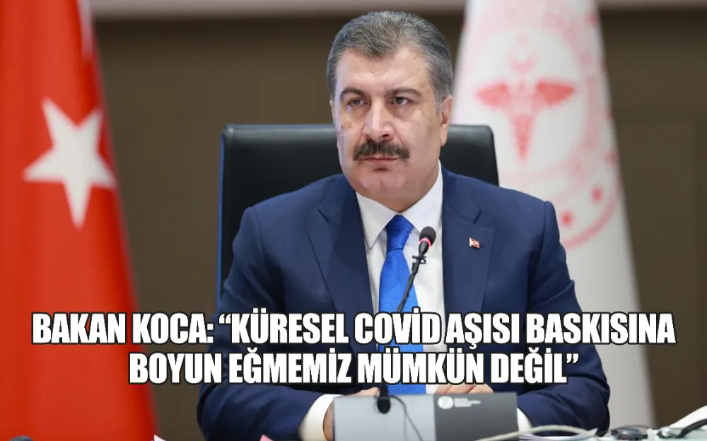 BAKAN KOCA: “KÜRESEL COVİD AŞISI BASKISINA BOYUN EĞMEMİZ MÜMKÜN DEĞİL”