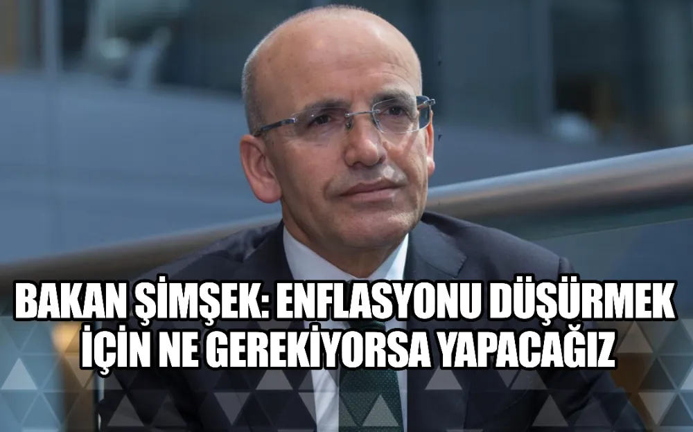 BAKAN ŞİMŞEK: ENFLASYONU DÜŞÜRMEK İÇİN NE GEREKİYORSA YAPACAĞIZ