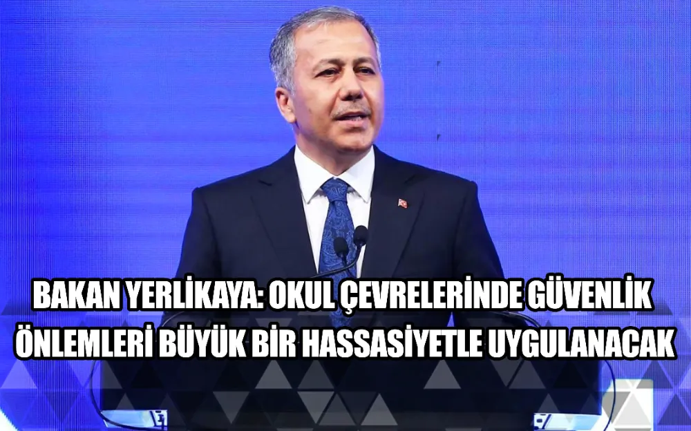 BAKAN YERLİKAYA: OKUL ÇEVRELERİNDE GÜVENLİK ÖNLEMLERİ BÜYÜK BİR HASSASİYETLE UYGULANACAK