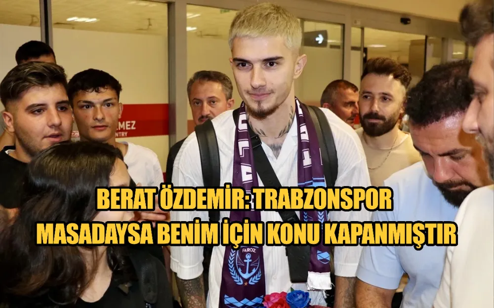 BERAT ÖZDEMİR: TRABZONSPOR MASADAYSA BENİM İÇİN KONU KAPANMIŞTIR