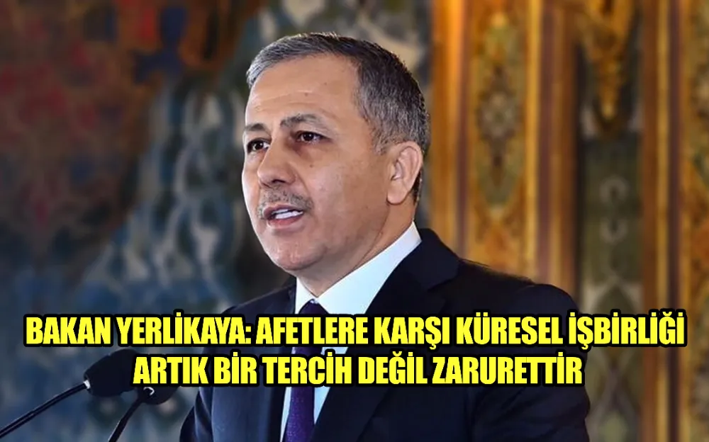 BAKAN YERLİKAYA: AFETLERE KARŞI KÜRESEL İŞBİRLİĞİ ARTIK BİR TERCİH DEĞİL ZARURETTİR