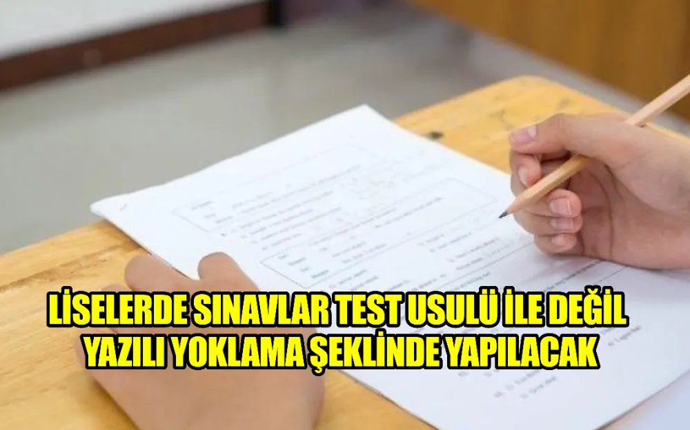 LİSELERDE SINAVLAR TEST USULÜ İLE DEĞİL YAZILI YOKLAMA ŞEKLİNDE YAPILACAK