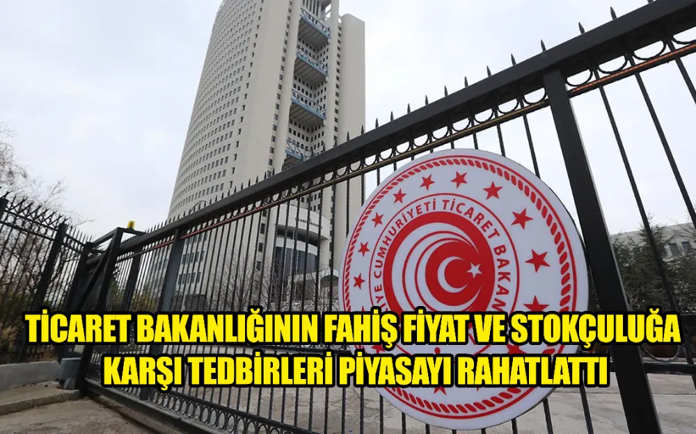 TİCARET BAKANLIĞININ FAHİŞ FİYAT VE STOKÇULUĞA KARŞI TEDBİRLERİ PİYASAYI RAHATLATTI