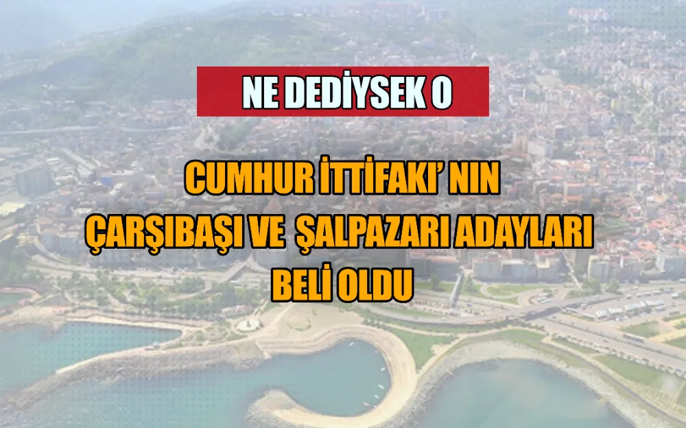 CUMHUR İTTİFAKI’ NIN ÇARŞIBAŞI VE  ŞALPAZARI ADAYLARI  BELİ OLDU