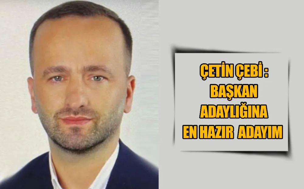 ÇETİN ÇEBİ : BAŞKAN  ADAYLIĞINA  EN HAZIR  ADAYIM 