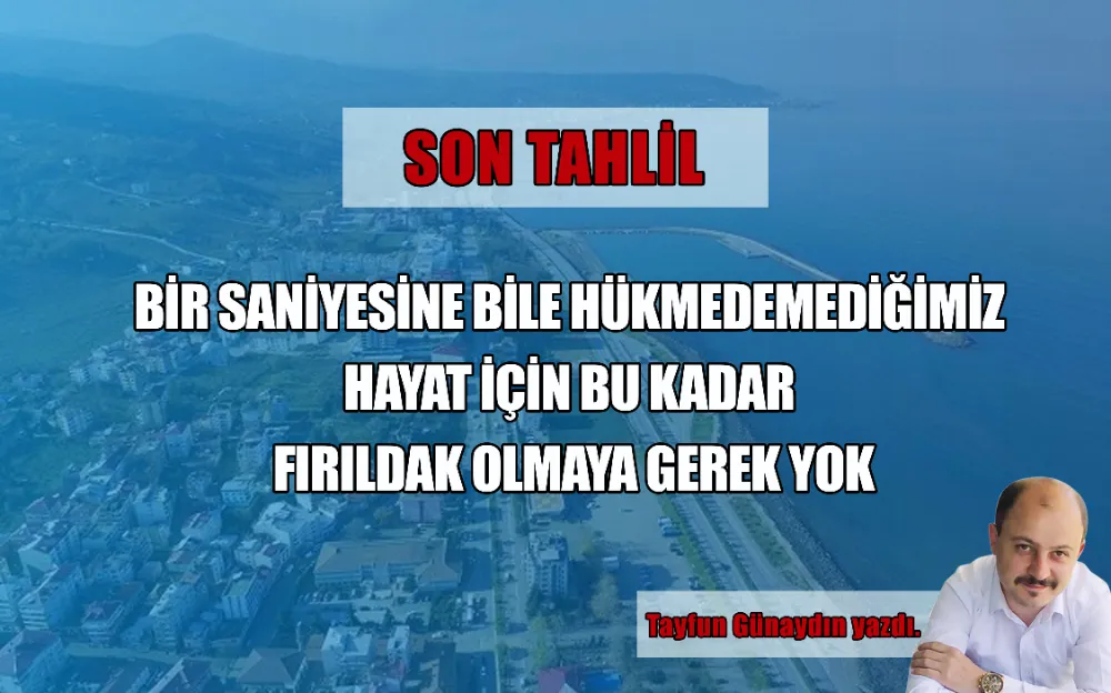 BİR SANİYESİNE BİLE HÜKMEDEMEDİĞİMİZ HAYAT İÇİN BU KADAR FIRILDAK OLMAYA GEREK YOK