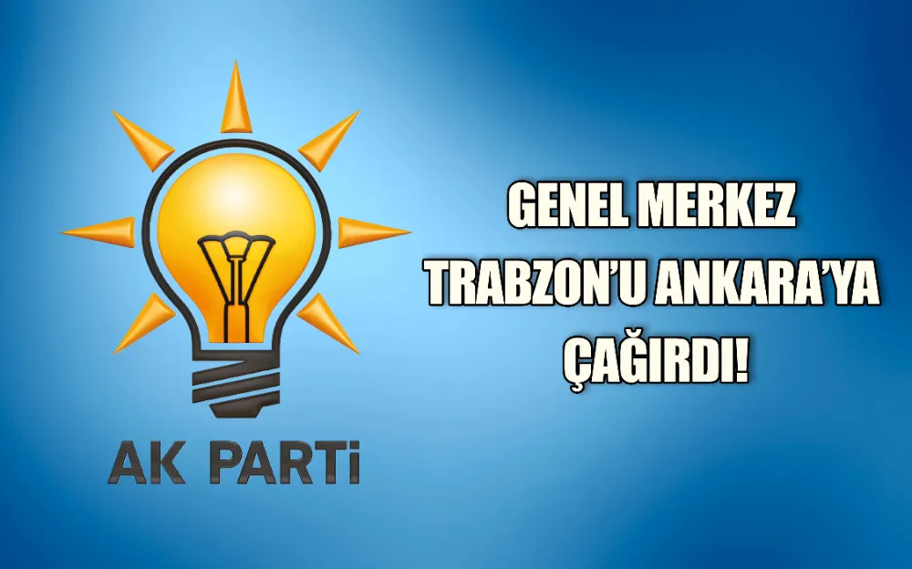 GENEL MERKEZ TRABZON’U ANKARA’YA ÇAĞIRDI!