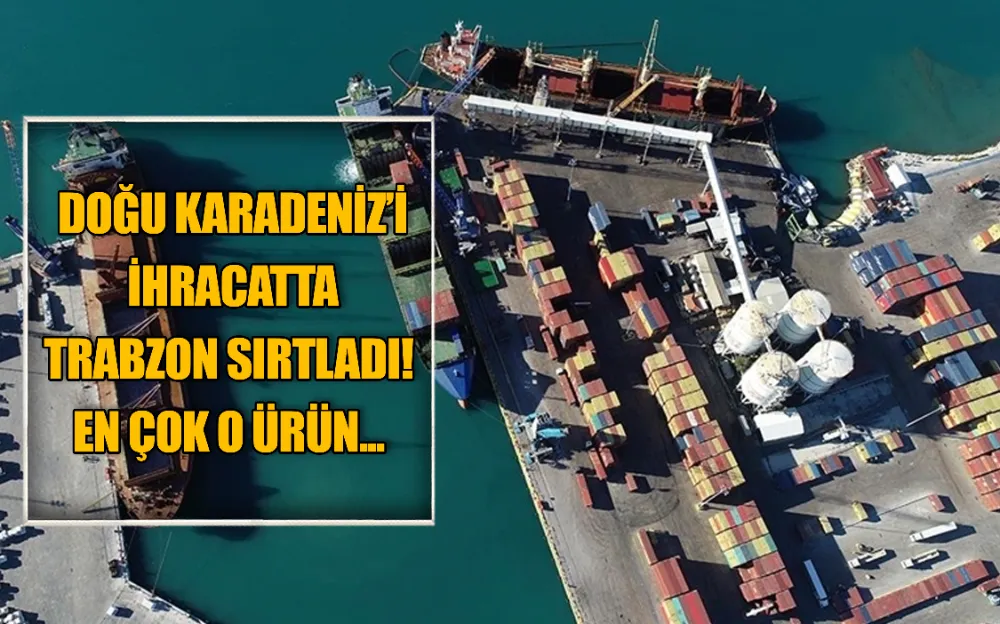  DOĞU KARADENİZ’İ İHRACATTA TRABZON SIRTLADI! EN ÇOK O ÜRÜN...  