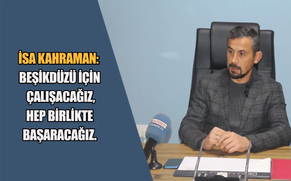 İSA KAHRAMAN:  BEŞİKDÜZÜ İÇİN  ÇALIŞACAĞIZ,  HEP BİRLİKTE  BAŞARACAĞIZ.