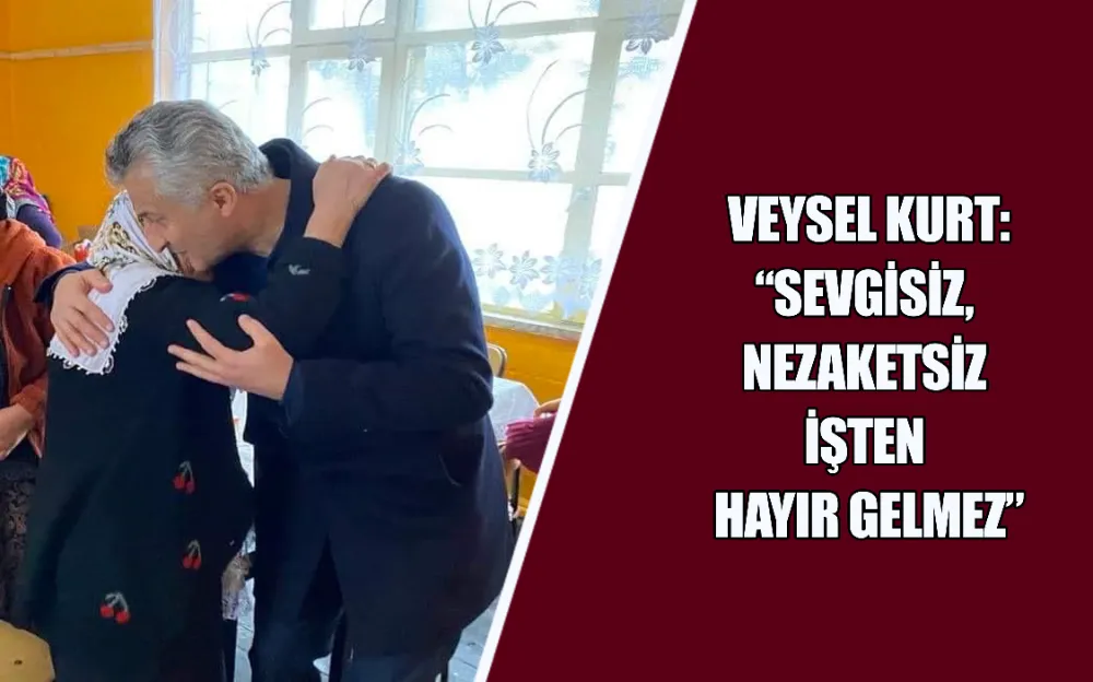 VEYSEL KURT: “SEVGİSİZ,  NEZAKETSİZ  İŞTEN  HAYIR GELMEZ”