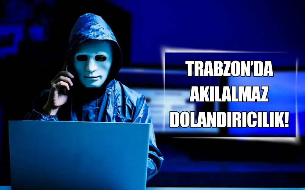 TRABZON’DA AKILALMAZ DOLANDIRICILIK!