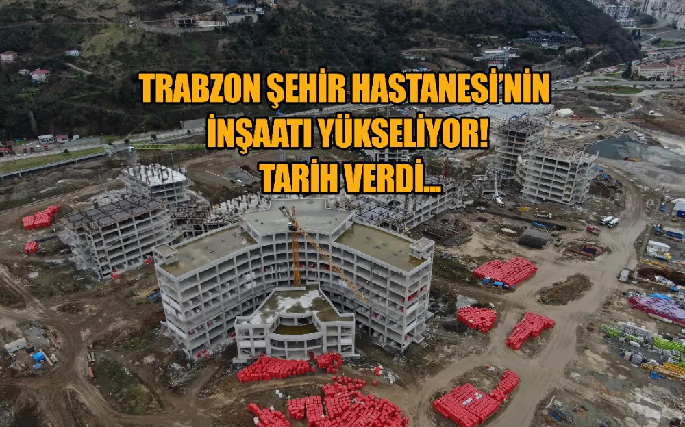 TRABZON ŞEHİR HASTANESİ’NİN İNŞAATI YÜKSELİYOR! TARİH VERDİ...