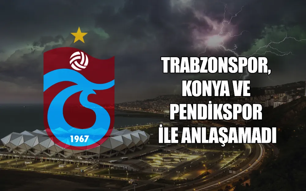 TRABZONSPOR, KONYA VE PENDİKSPOR İLE ANLAŞAMADI