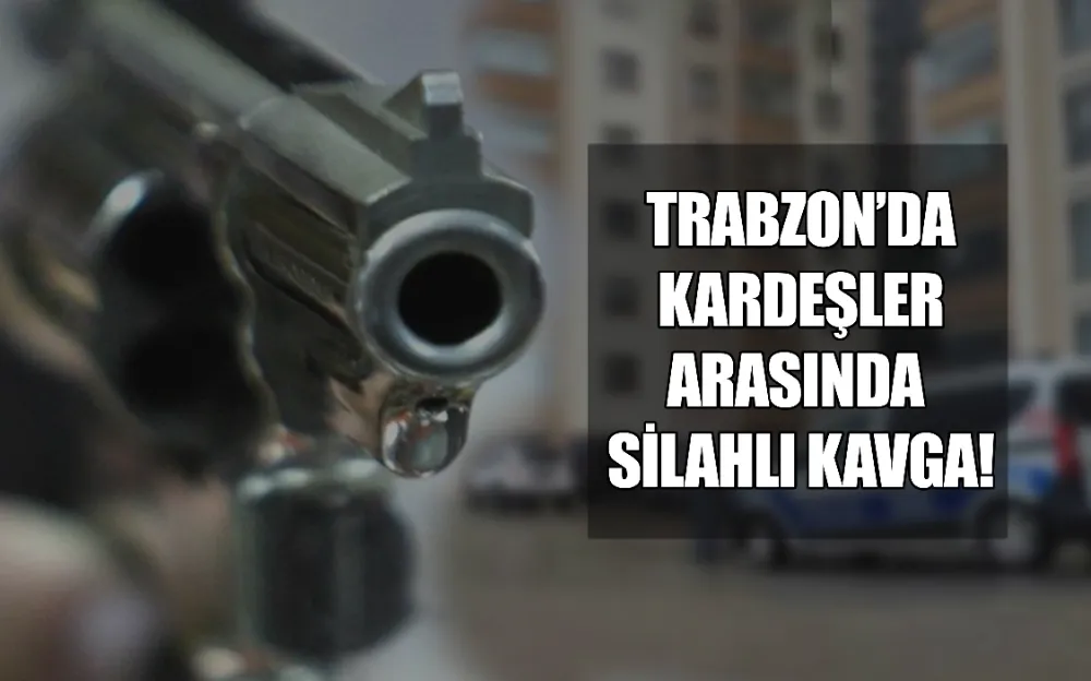 TRABZON’DA KARDEŞLER ARASINDA SİLAHLI KAVGA!