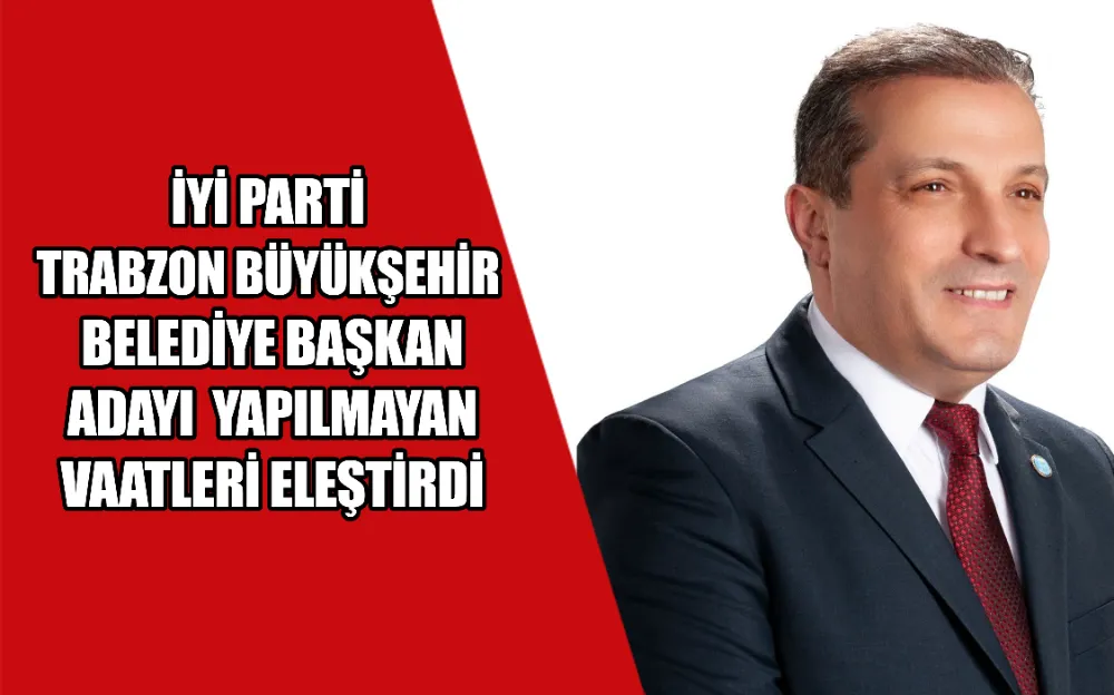 İYİ PARTİ  TRABZON BÜYÜKŞEHİR  BELEDİYE BAŞKAN  ADAYI  YAPILMAYAN  VAATLERİ ELEŞTİRDİ