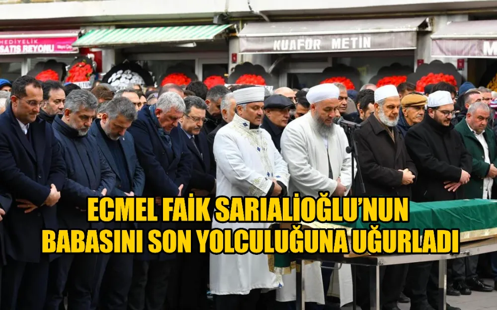 ECMEL FAİK SARIALİOĞLU’NUN BABASINI SON YOLCULUĞUNA UĞURLADI