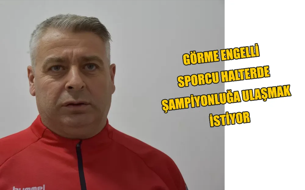 GÖRME ENGELLİ SPORCU HALTERDE ŞAMPİYONLUĞA ULAŞMAK İSTİYOR