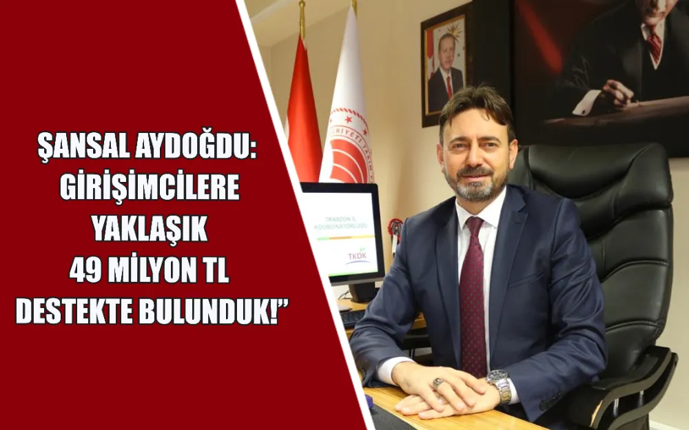 ŞANSAL AYDOĞDU:  GİRİŞİMCİLERE  YAKLAŞIK  49 MİLYON TL  DESTEKTE BULUNDUK!”