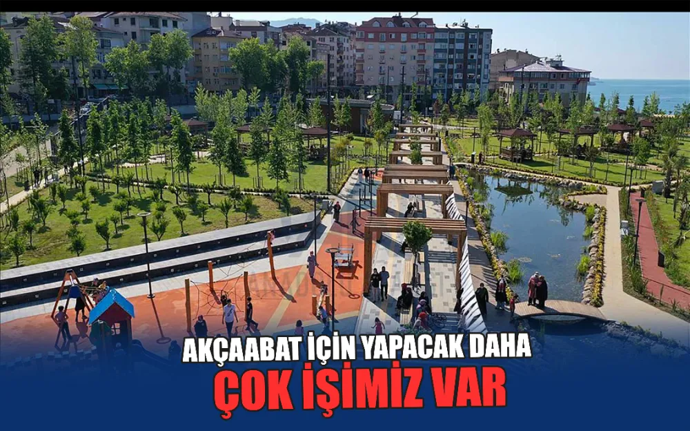 AKÇAABAT İÇİN YAPACAK DAHA ÇOK İŞİMİZ VAR   