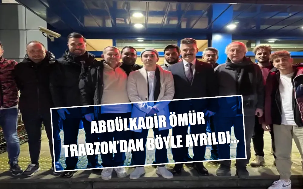 ABDÜLKADİR ÖMÜR TRABZON’DAN BÖYLE AYRILDI…