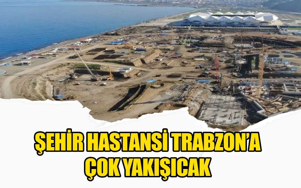 ŞEHİR HASTANSİ TRABZON’A ÇOK YAKIŞICAK 