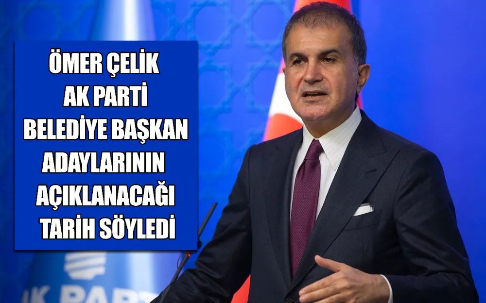 ÖMER ÇELİK, AK PARTİ BELEDİYE BAŞKAN ADAYLARININ AÇIKLANACAĞI TARİH SÖYLEDİ