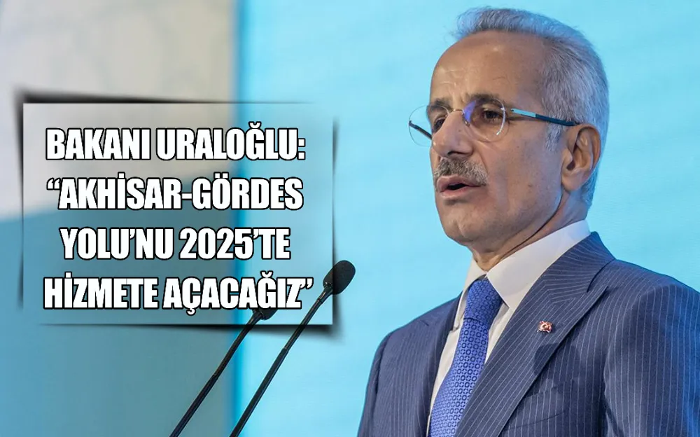 BAKANI URALOĞLU:  “AKHİSAR-GÖRDES  YOLU’NU 2025’TE  HİZMETE AÇACAĞIZ”    